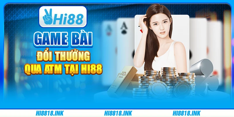 Game Bài Đổi Thưởng Qua ATM Tại Nền Tảng Giải Trí Hi88